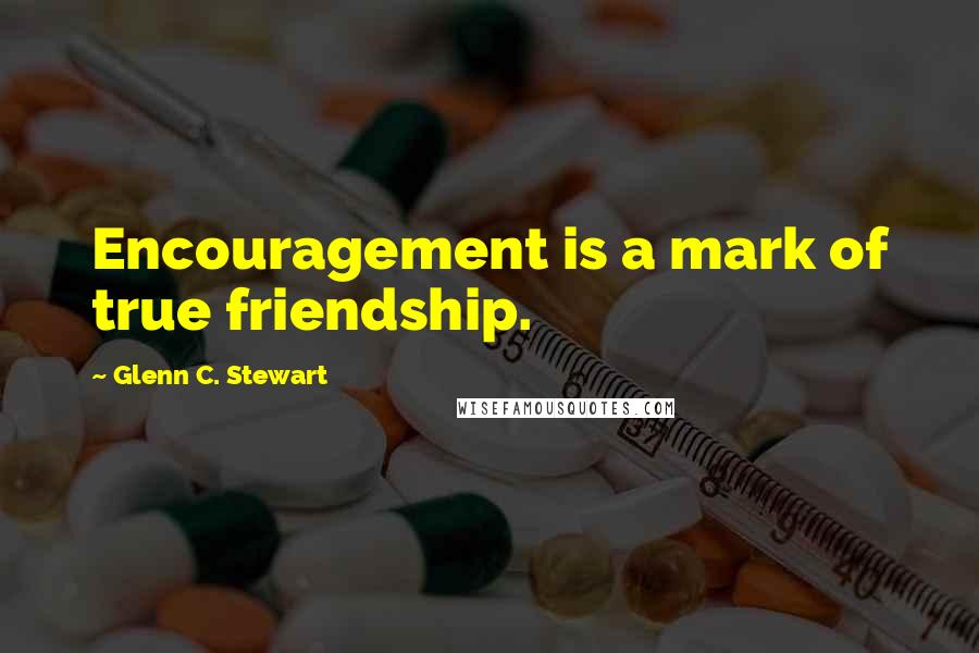 Glenn C. Stewart Quotes: Encouragement is a mark of true friendship.