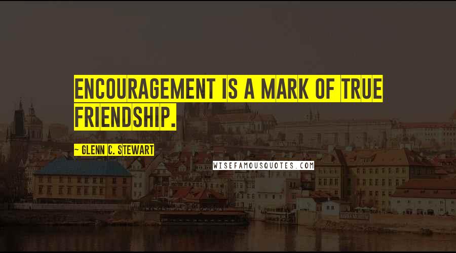 Glenn C. Stewart Quotes: Encouragement is a mark of true friendship.