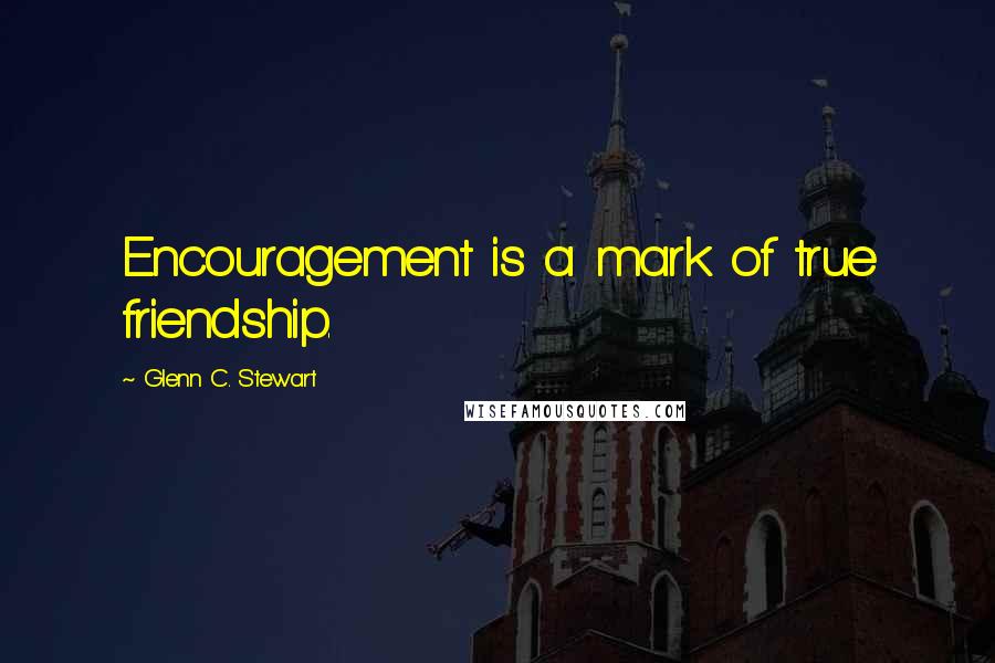 Glenn C. Stewart Quotes: Encouragement is a mark of true friendship.