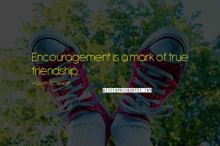 Glenn C. Stewart Quotes: Encouragement is a mark of true friendship.