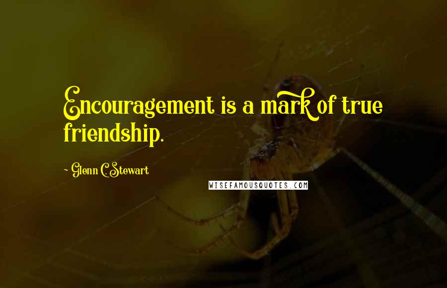 Glenn C. Stewart Quotes: Encouragement is a mark of true friendship.