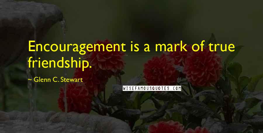 Glenn C. Stewart Quotes: Encouragement is a mark of true friendship.