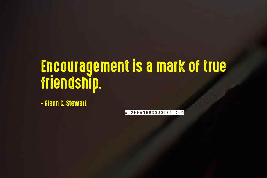 Glenn C. Stewart Quotes: Encouragement is a mark of true friendship.