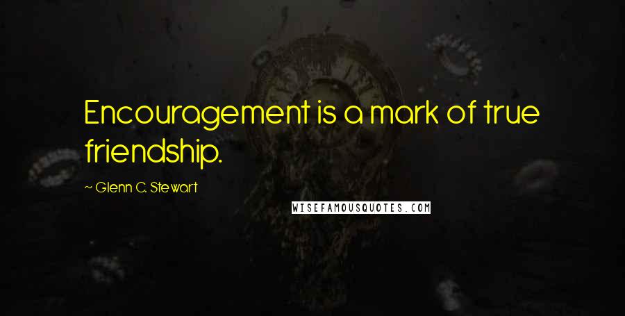 Glenn C. Stewart Quotes: Encouragement is a mark of true friendship.