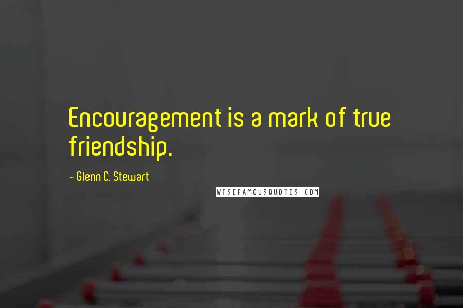 Glenn C. Stewart Quotes: Encouragement is a mark of true friendship.