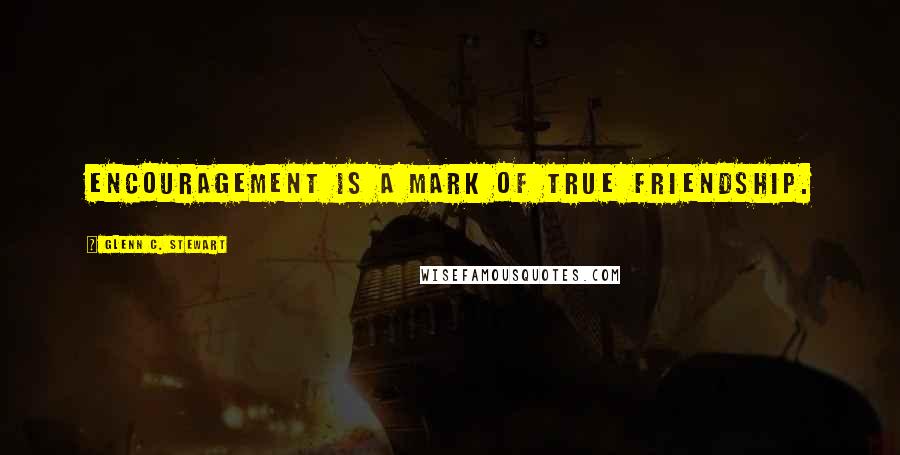 Glenn C. Stewart Quotes: Encouragement is a mark of true friendship.