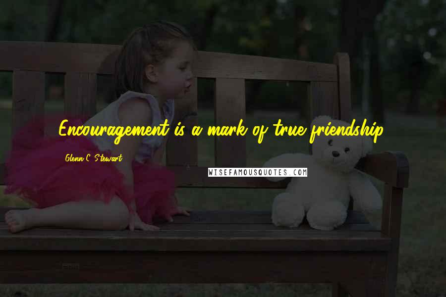 Glenn C. Stewart Quotes: Encouragement is a mark of true friendship.