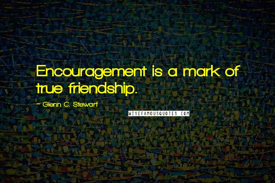 Glenn C. Stewart Quotes: Encouragement is a mark of true friendship.