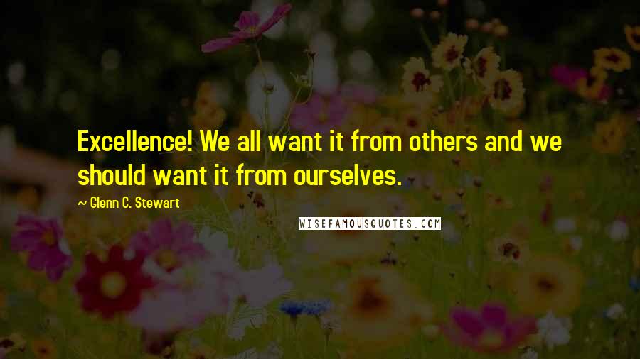 Glenn C. Stewart Quotes: Excellence! We all want it from others and we should want it from ourselves.