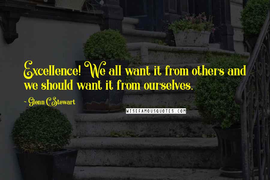 Glenn C. Stewart Quotes: Excellence! We all want it from others and we should want it from ourselves.