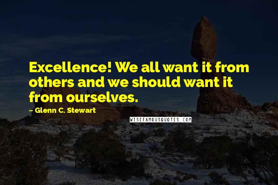 Glenn C. Stewart Quotes: Excellence! We all want it from others and we should want it from ourselves.