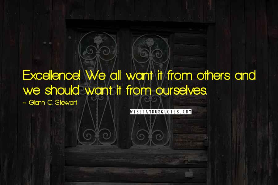 Glenn C. Stewart Quotes: Excellence! We all want it from others and we should want it from ourselves.