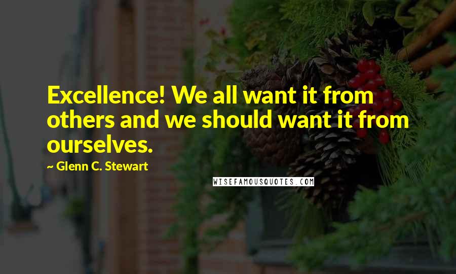 Glenn C. Stewart Quotes: Excellence! We all want it from others and we should want it from ourselves.