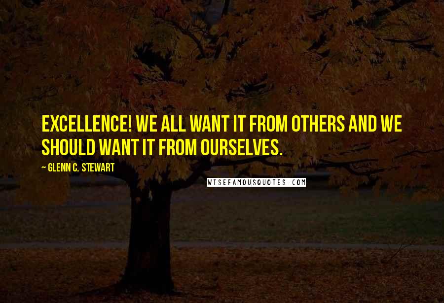 Glenn C. Stewart Quotes: Excellence! We all want it from others and we should want it from ourselves.