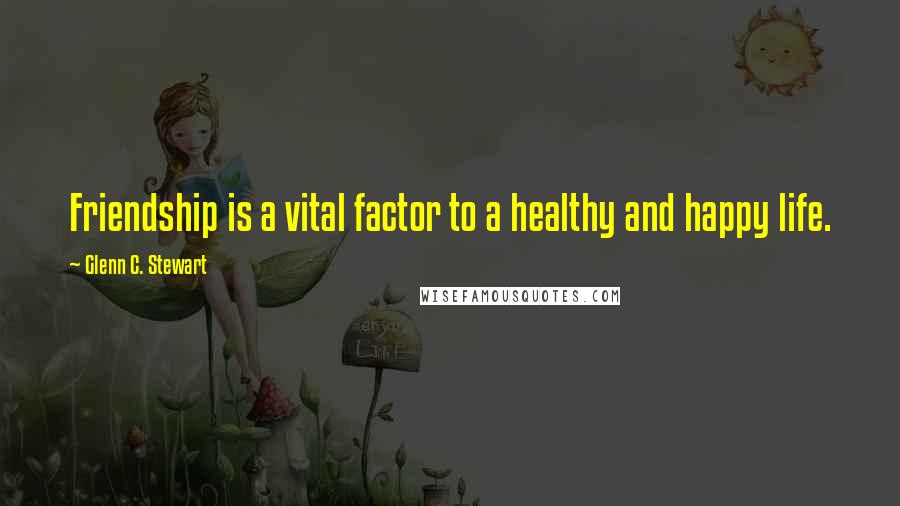 Glenn C. Stewart Quotes: Friendship is a vital factor to a healthy and happy life.