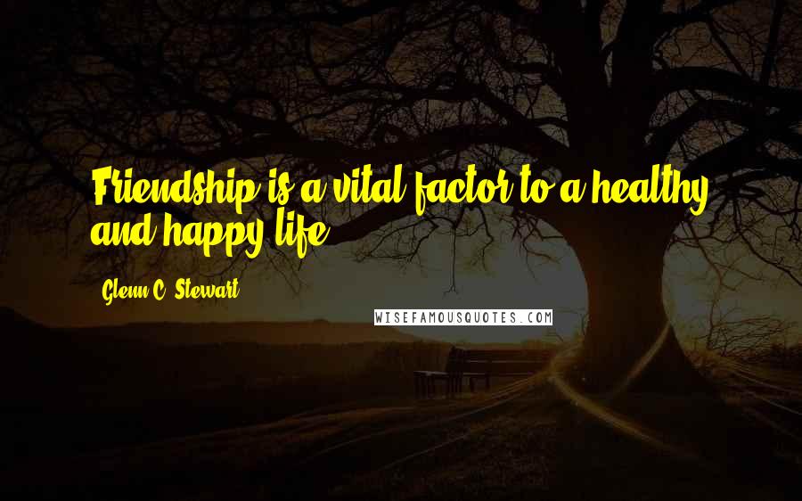 Glenn C. Stewart Quotes: Friendship is a vital factor to a healthy and happy life.