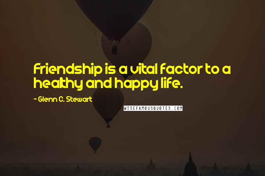 Glenn C. Stewart Quotes: Friendship is a vital factor to a healthy and happy life.