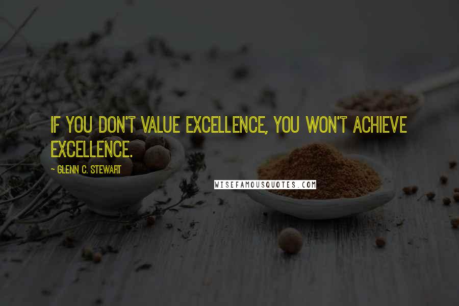 Glenn C. Stewart Quotes: If you don't value excellence, you won't achieve excellence.