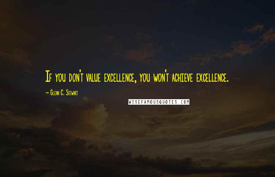 Glenn C. Stewart Quotes: If you don't value excellence, you won't achieve excellence.