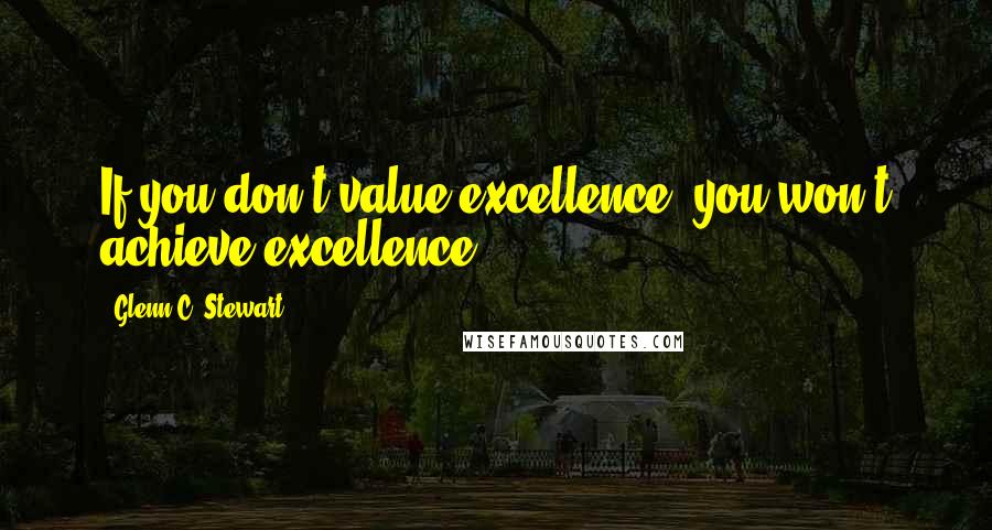 Glenn C. Stewart Quotes: If you don't value excellence, you won't achieve excellence.