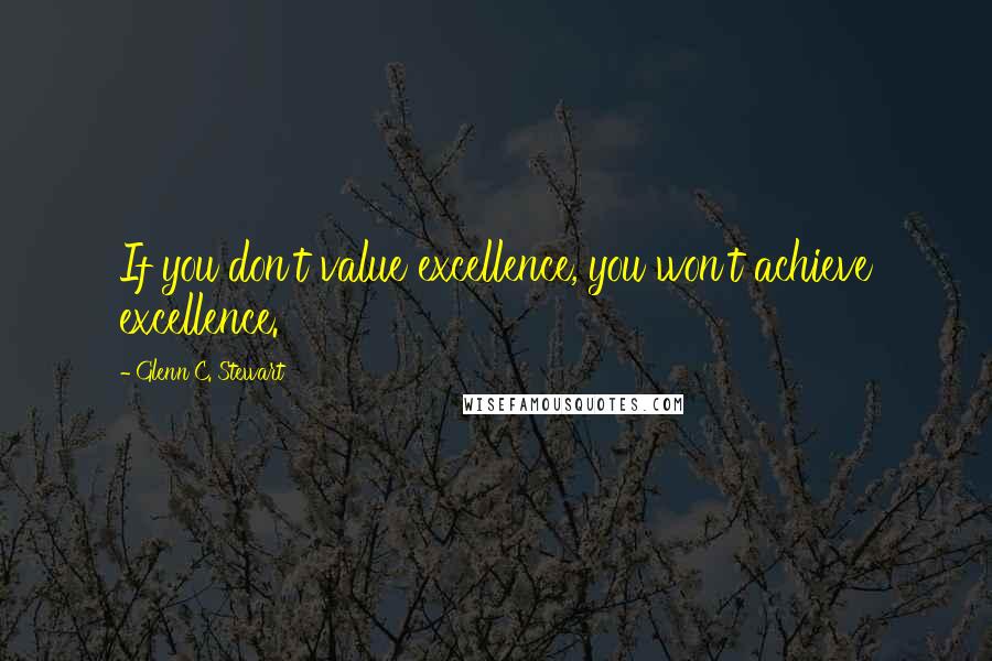 Glenn C. Stewart Quotes: If you don't value excellence, you won't achieve excellence.