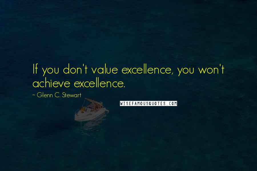 Glenn C. Stewart Quotes: If you don't value excellence, you won't achieve excellence.