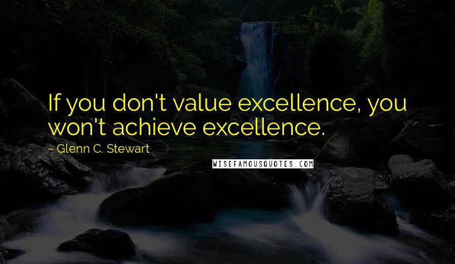 Glenn C. Stewart Quotes: If you don't value excellence, you won't achieve excellence.