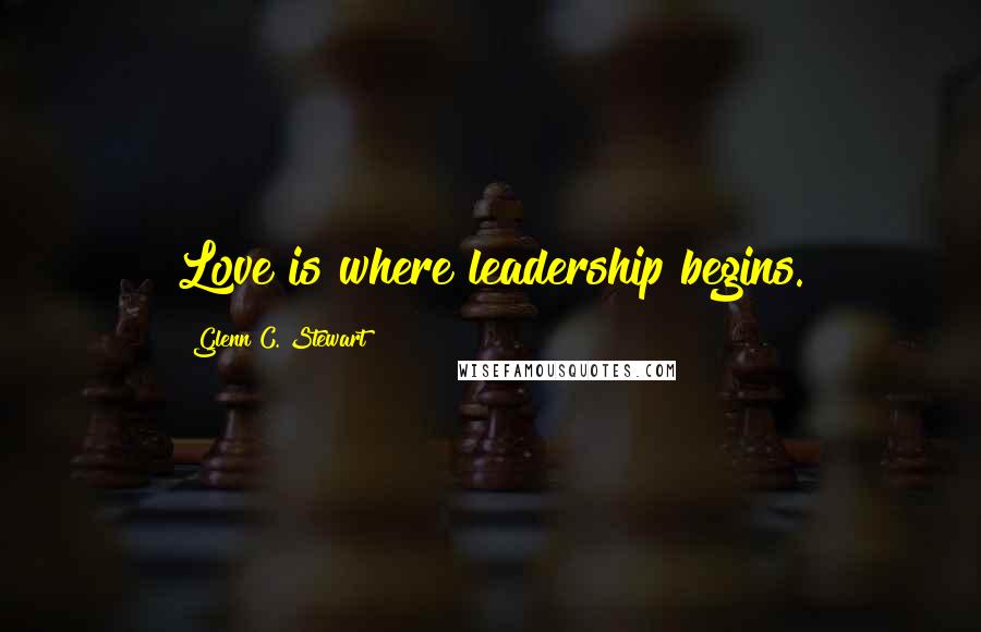 Glenn C. Stewart Quotes: Love is where leadership begins.