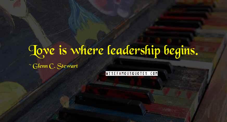 Glenn C. Stewart Quotes: Love is where leadership begins.