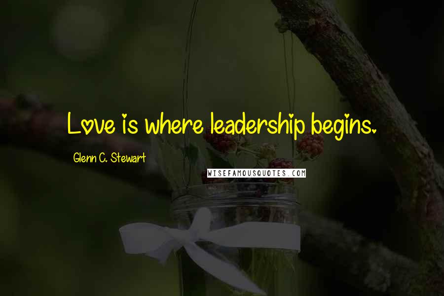 Glenn C. Stewart Quotes: Love is where leadership begins.