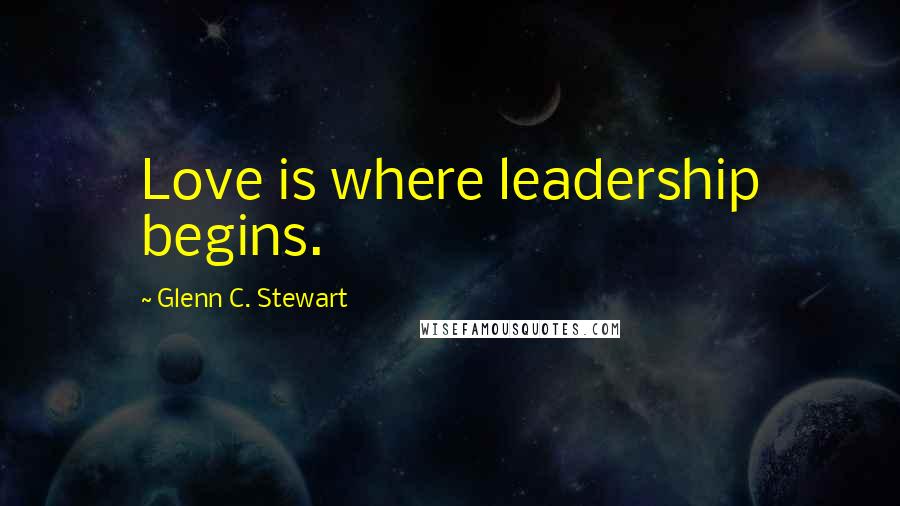 Glenn C. Stewart Quotes: Love is where leadership begins.