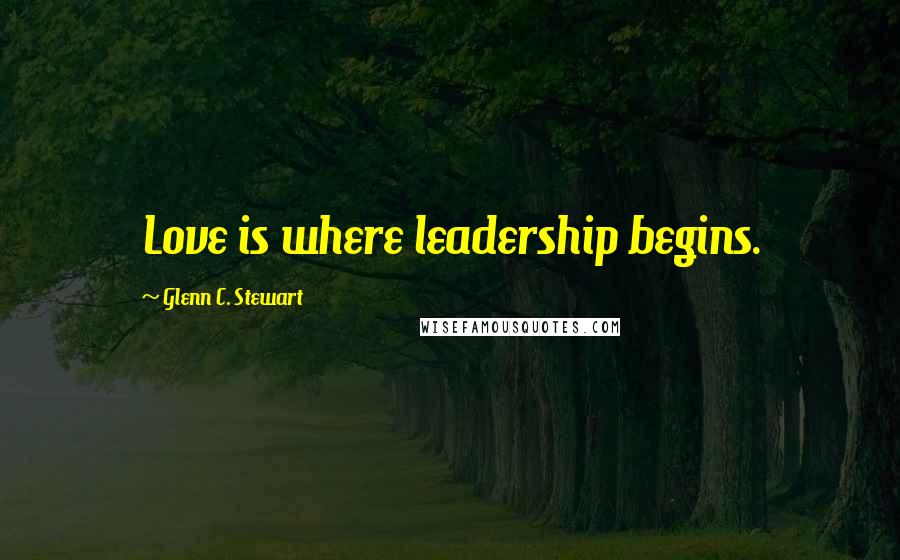 Glenn C. Stewart Quotes: Love is where leadership begins.