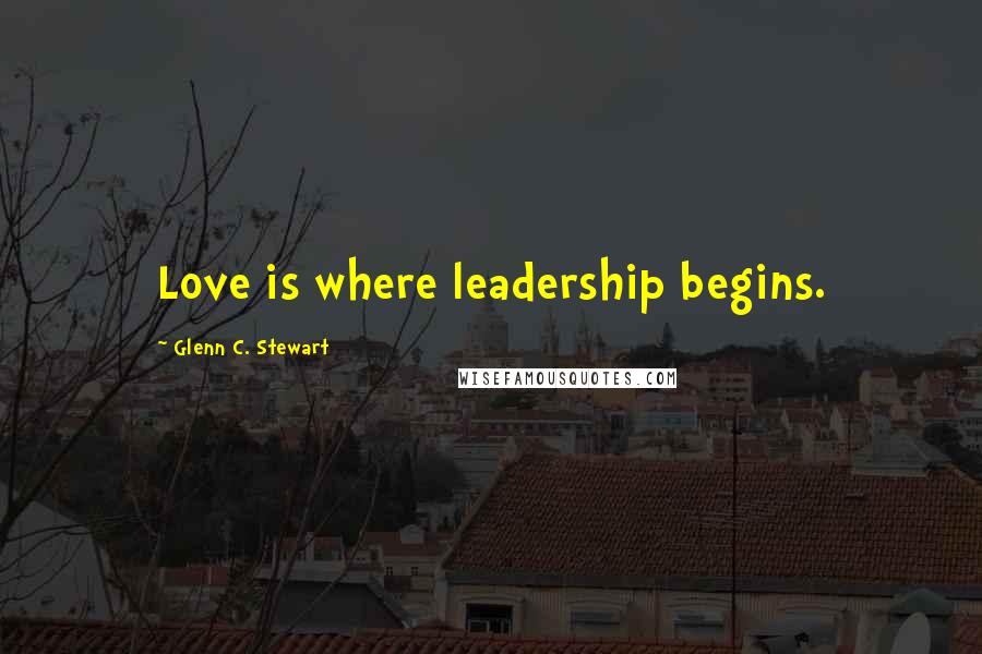 Glenn C. Stewart Quotes: Love is where leadership begins.