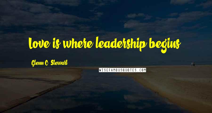 Glenn C. Stewart Quotes: Love is where leadership begins.