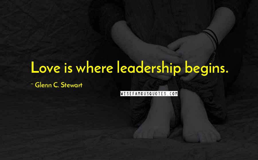 Glenn C. Stewart Quotes: Love is where leadership begins.