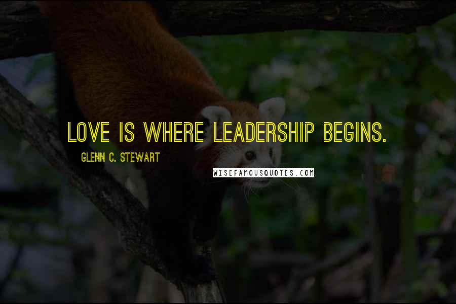 Glenn C. Stewart Quotes: Love is where leadership begins.