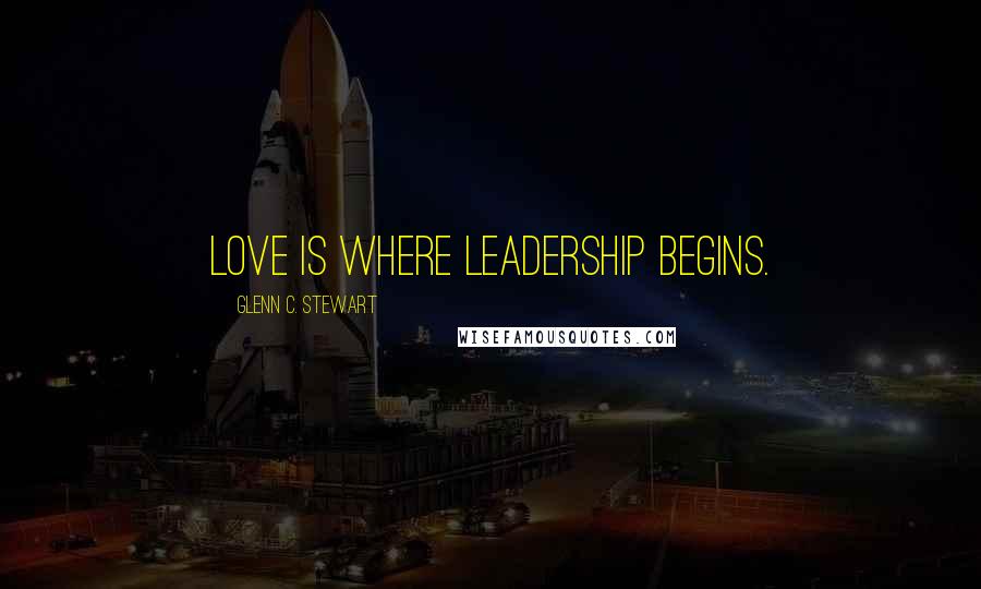 Glenn C. Stewart Quotes: Love is where leadership begins.