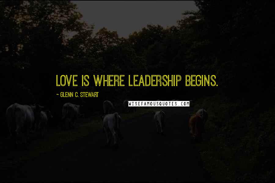 Glenn C. Stewart Quotes: Love is where leadership begins.