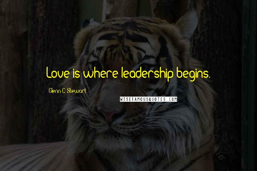 Glenn C. Stewart Quotes: Love is where leadership begins.