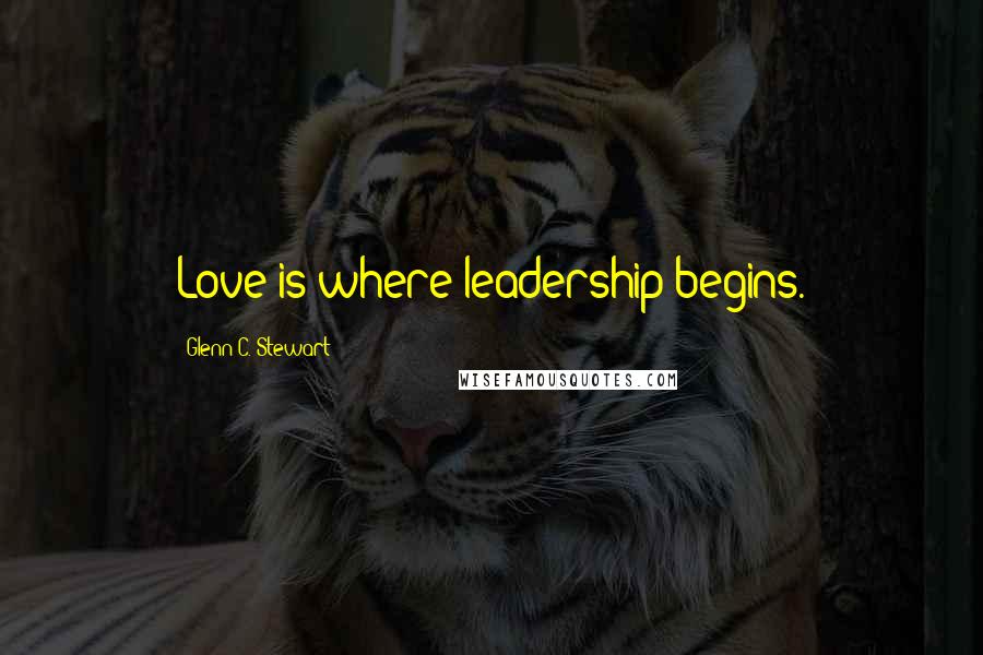 Glenn C. Stewart Quotes: Love is where leadership begins.