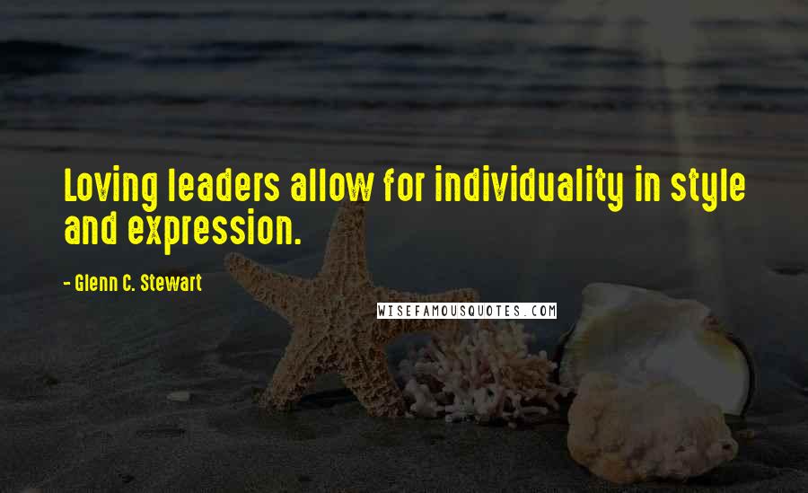 Glenn C. Stewart Quotes: Loving leaders allow for individuality in style and expression.