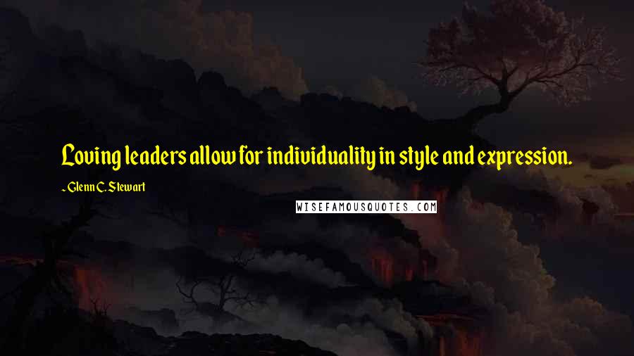 Glenn C. Stewart Quotes: Loving leaders allow for individuality in style and expression.