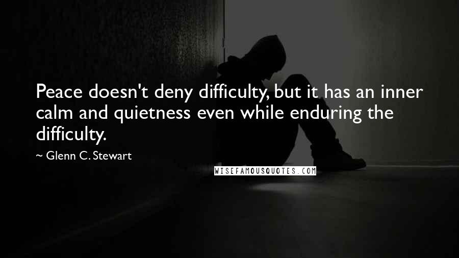 Glenn C. Stewart Quotes: Peace doesn't deny difficulty, but it has an inner calm and quietness even while enduring the difficulty.