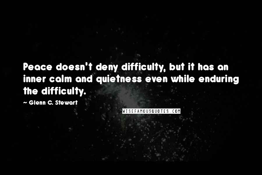 Glenn C. Stewart Quotes: Peace doesn't deny difficulty, but it has an inner calm and quietness even while enduring the difficulty.