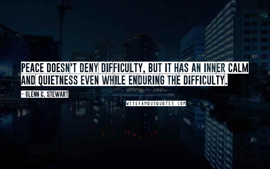 Glenn C. Stewart Quotes: Peace doesn't deny difficulty, but it has an inner calm and quietness even while enduring the difficulty.