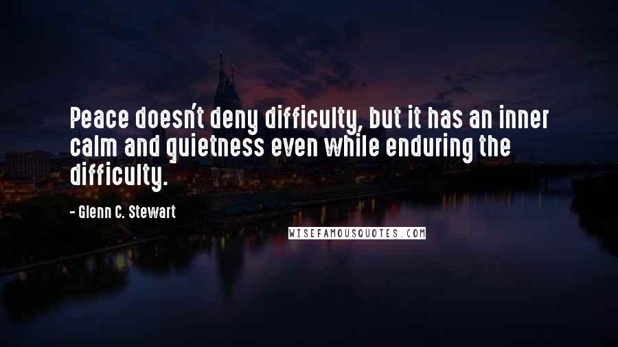 Glenn C. Stewart Quotes: Peace doesn't deny difficulty, but it has an inner calm and quietness even while enduring the difficulty.