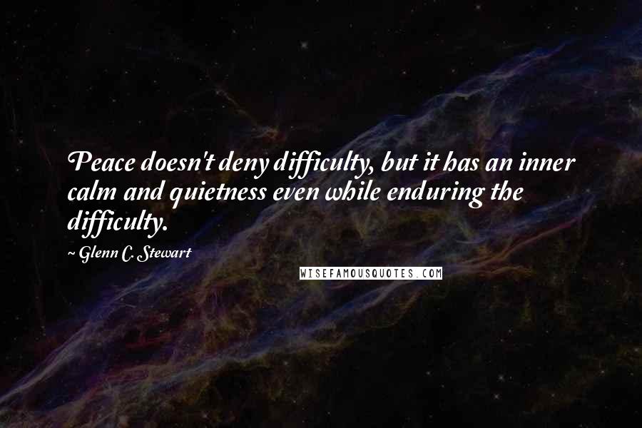 Glenn C. Stewart Quotes: Peace doesn't deny difficulty, but it has an inner calm and quietness even while enduring the difficulty.