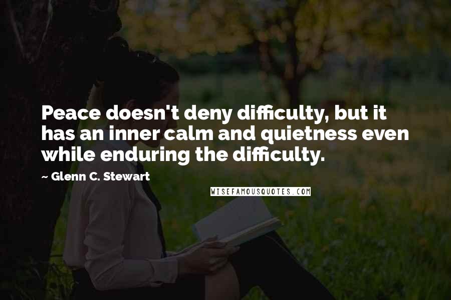 Glenn C. Stewart Quotes: Peace doesn't deny difficulty, but it has an inner calm and quietness even while enduring the difficulty.