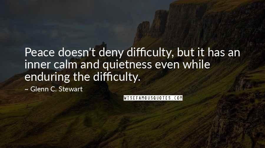 Glenn C. Stewart Quotes: Peace doesn't deny difficulty, but it has an inner calm and quietness even while enduring the difficulty.