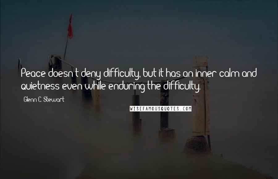 Glenn C. Stewart Quotes: Peace doesn't deny difficulty, but it has an inner calm and quietness even while enduring the difficulty.